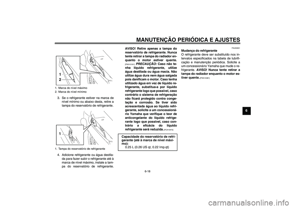 YAMAHA FJR1300AS 2010  Manual de utilização (in Portuguese) MANUTENÇÃO PERIÓDICA E AJUSTES
6-18
6
3. Se o refrigerante estiver na marca de
nível mínimo ou abaixo desta, retire a
tampa do reservatório de refrigerante.
4. Adicione refrigerante ou água des
