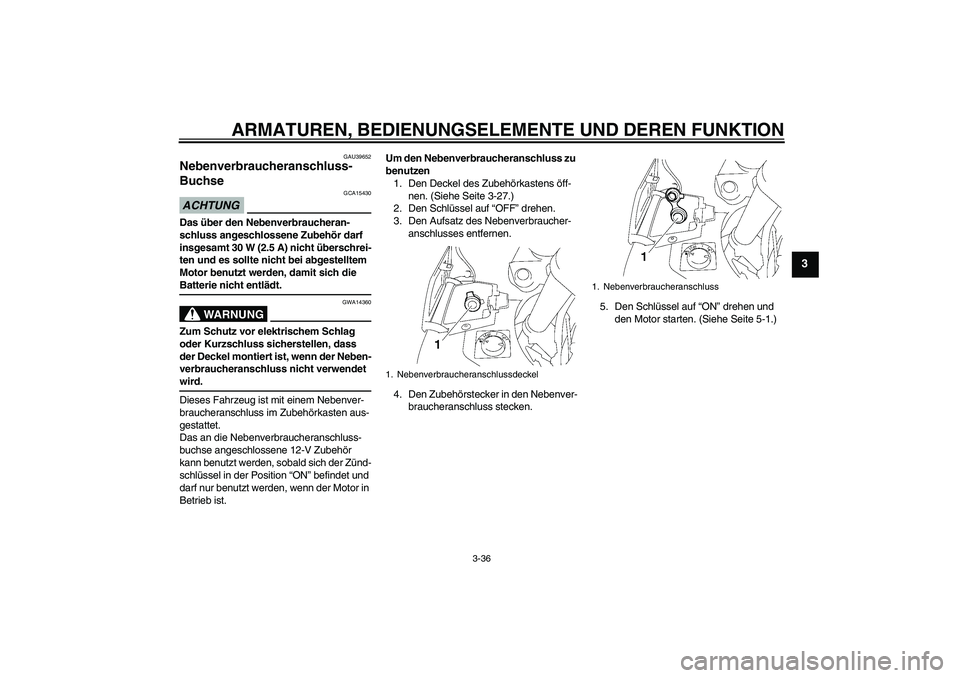 YAMAHA FJR1300AS 2009  Betriebsanleitungen (in German) ARMATUREN, BEDIENUNGSELEMENTE UND DEREN FUNKTION
3-36
3
GAU39652
Nebenverbraucheranschluss-
Buchse ACHTUNG
GCA15430
Das über den Nebenverbraucheran-
schluss angeschlossene Zubehör darf 
insgesamt 30