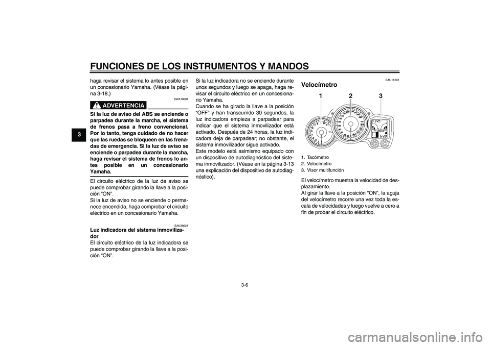 YAMAHA FJR1300AS 2009  Manuale de Empleo (in Spanish) FUNCIONES DE LOS INSTRUMENTOS Y MANDOS
3-6
3
haga revisar el sistema lo antes posible en
un concesionario Yamaha. (Véase la pági-
na 3-18.)
ADVERTENCIA
SWA10081
Si la luz de aviso del ABS se enciend