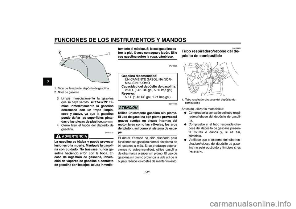 YAMAHA FJR1300AS 2009  Manuale de Empleo (in Spanish) FUNCIONES DE LOS INSTRUMENTOS Y MANDOS
3-20
3
3. Limpie inmediatamente la gasolina
que se haya vertido. ATENCIÓN: Eli-
mine inmediatamente la gasolina
derramada con un trapo limpio,
seco y suave, ya 