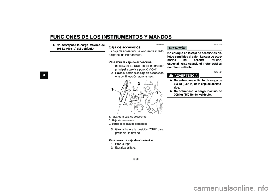 YAMAHA FJR1300AS 2009  Manuale de Empleo (in Spanish) FUNCIONES DE LOS INSTRUMENTOS Y MANDOS
3-26
3

No sobrepase la carga máxima de208 kg (459 lb) del vehículo.
SAU39480
Caja de accesorios La caja de accesorios se encuentra al lado
del panel de instr