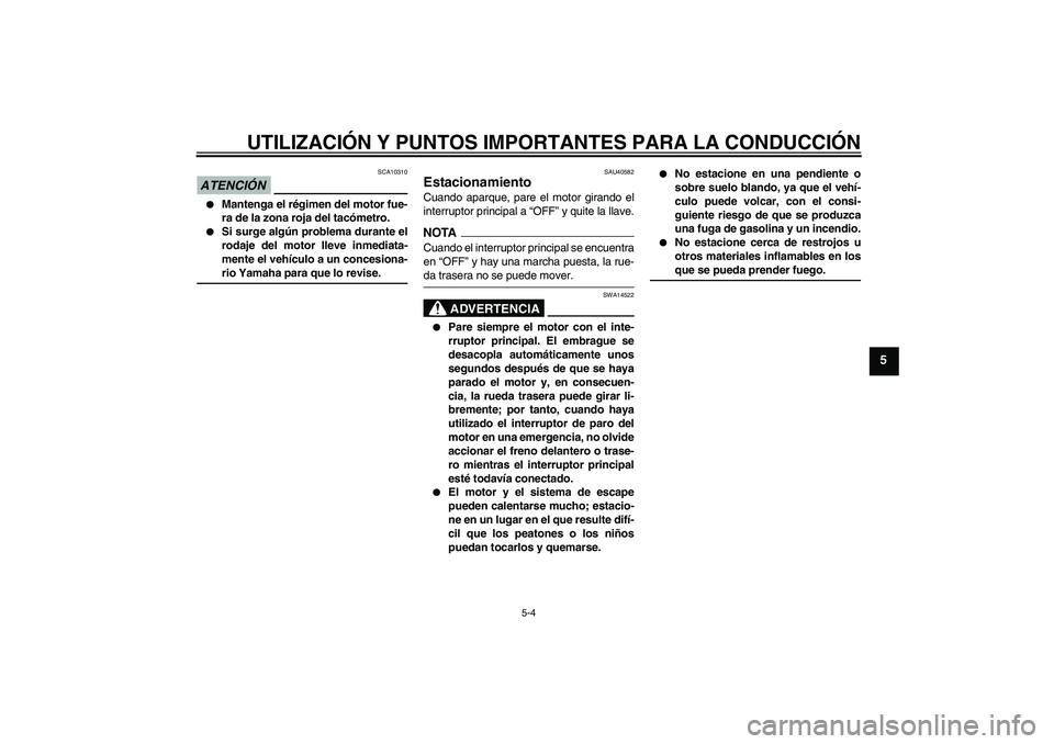 YAMAHA FJR1300AS 2009  Manuale de Empleo (in Spanish) UTILIZACIÓN Y PUNTOS IMPORTANTES PARA LA CONDUCCIÓN
5-4
5
ATENCIÓN
SCA10310

Mantenga el régimen del motor fue-
ra de la zona roja del tacómetro.

Si surge algún problema durante el
rodaje del