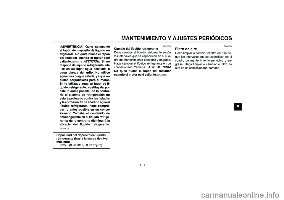 YAMAHA FJR1300AS 2009  Manuale de Empleo (in Spanish) MANTENIMIENTO Y AJUSTES PERIÓDICOS
6-18
6
¡ADVERTENCIA! Quite solamente
el tapón del depósito de líquido re-
frigerante. No quite nunca el tapón
del radiador cuando el motor esté
caliente.
 [SW