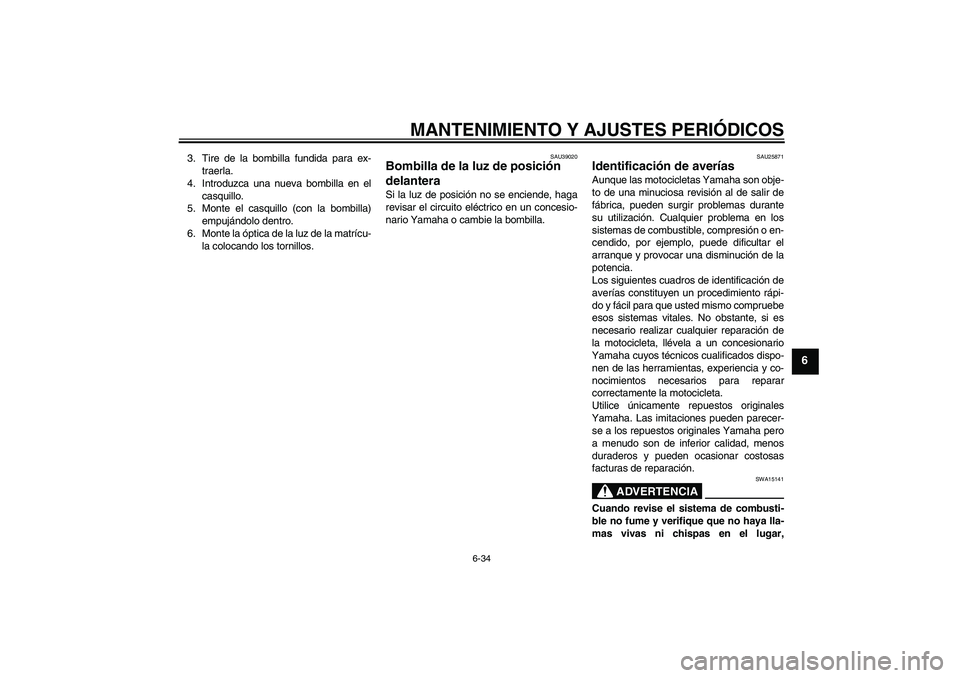 YAMAHA FJR1300AS 2009  Manuale de Empleo (in Spanish) MANTENIMIENTO Y AJUSTES PERIÓDICOS
6-34
6
3. Tire de la bombilla fundida para ex-
traerla.
4. Introduzca una nueva bombilla en el
casquillo.
5. Monte el casquillo (con la bombilla)
empujándolo dentr