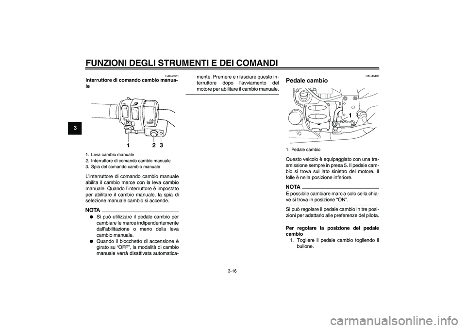 YAMAHA FJR1300AS 2009  Manuale duso (in Italian) FUNZIONI DEGLI STRUMENTI E DEI COMANDI
3-16
3
HAU40381
Interruttore di comando cambio manua-
le 
L’interruttore di comando cambio manuale
abilita il cambio marce con la leva cambio
manuale. Quando l