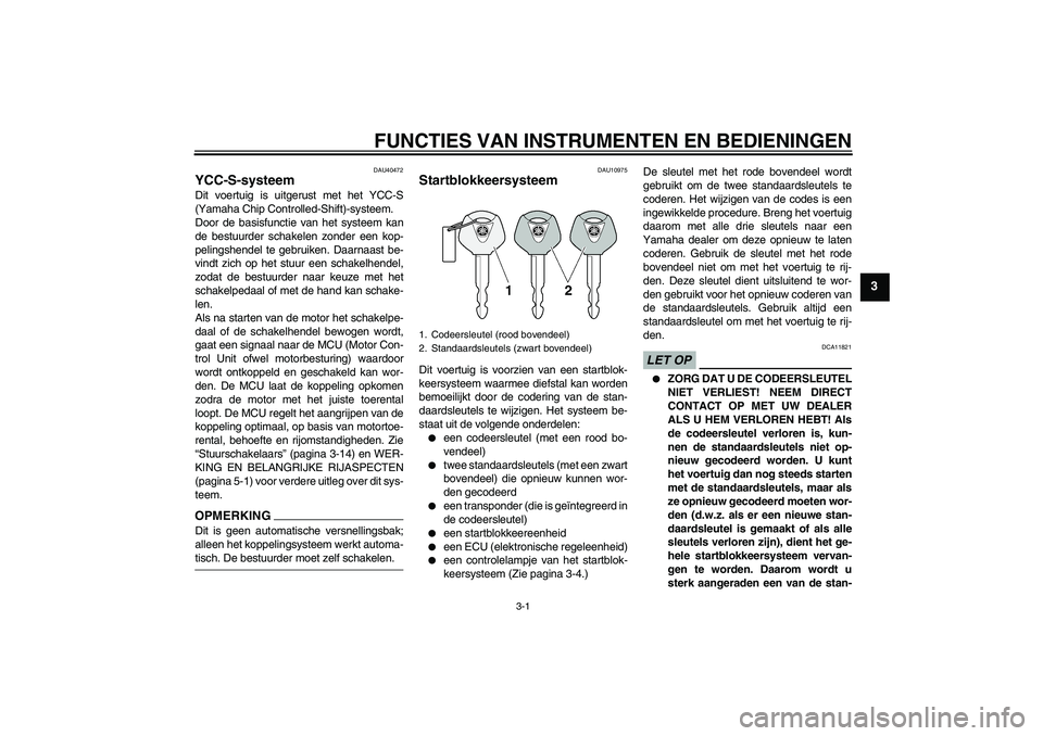 YAMAHA FJR1300AS 2009  Instructieboekje (in Dutch) FUNCTIES VAN INSTRUMENTEN EN BEDIENINGEN
3-1
3
DAU40472
YCC-S-systeem Dit voertuig is uitgerust met het YCC-S
(Yamaha Chip Controlled-Shift)-systeem.
Door de basisfunctie van het systeem kan
de bestuu