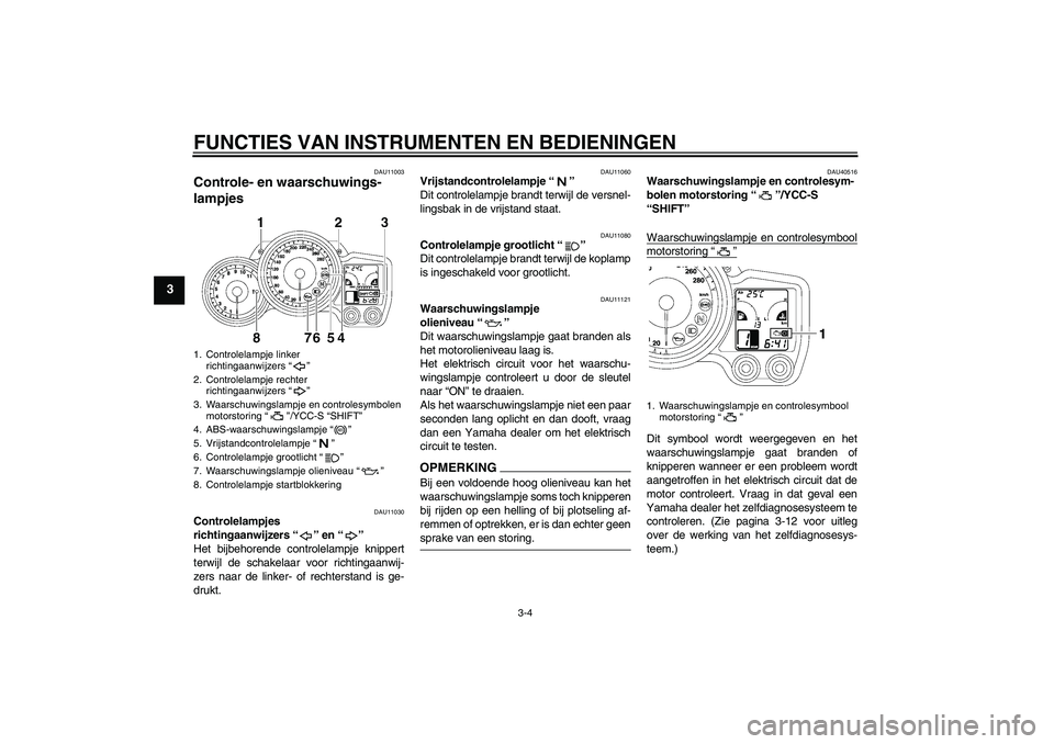 YAMAHA FJR1300AS 2009  Instructieboekje (in Dutch) FUNCTIES VAN INSTRUMENTEN EN BEDIENINGEN
3-4
3
DAU11003
Controle- en waarschuwings-
lampjes 
DAU11030
Controlelampjes 
richtingaanwijzers“” en“” 
Het bijbehorende controlelampje knippert
terwi