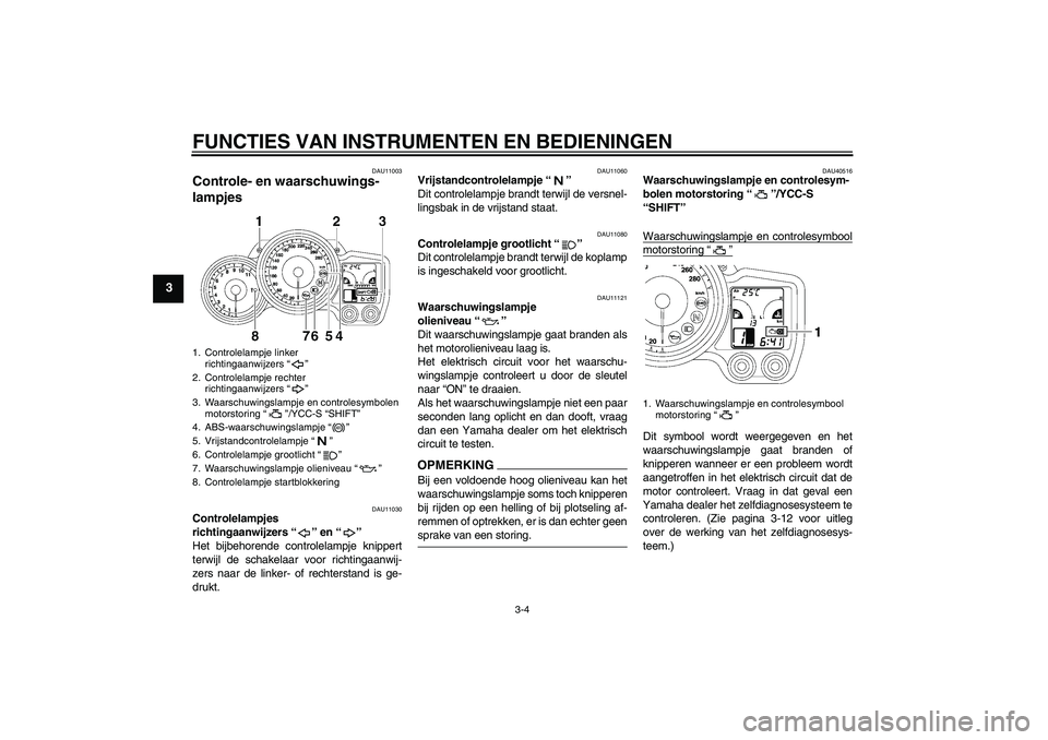 YAMAHA FJR1300AS 2009  Instructieboekje (in Dutch) FUNCTIES VAN INSTRUMENTEN EN BEDIENINGEN
3-4
3
DAU11003
Controle- en waarschuwings-
lampjes 
DAU11030
Controlelampjes 
richtingaanwijzers“” en“” 
Het bijbehorende controlelampje knippert
terwi