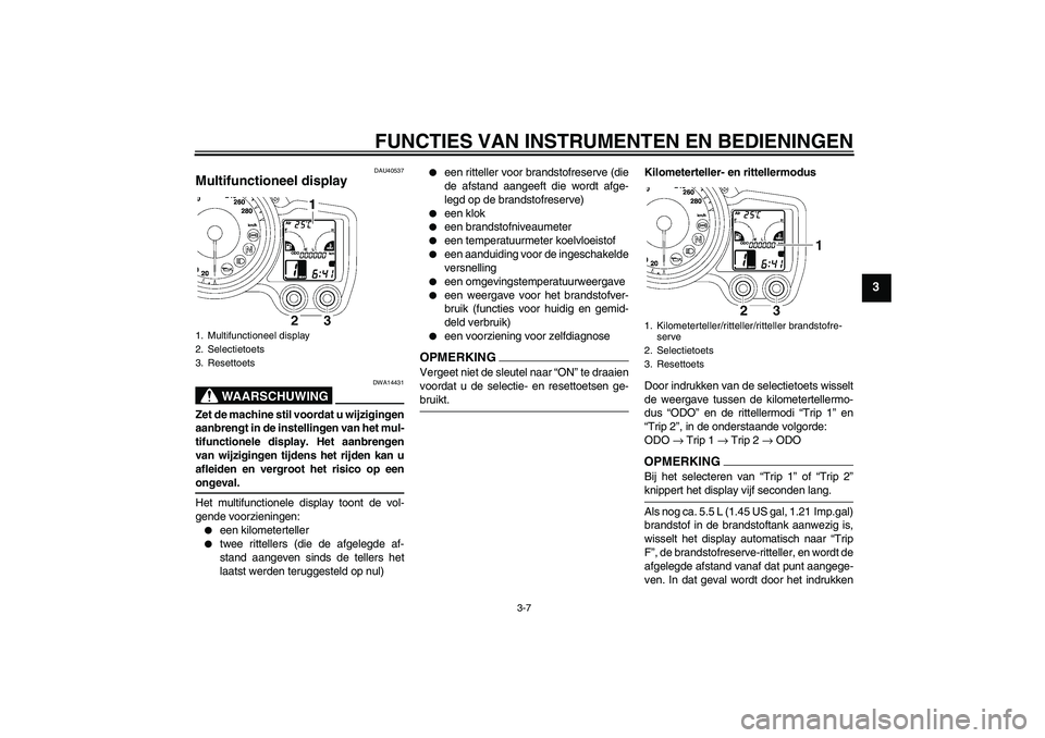 YAMAHA FJR1300AS 2009 Instructieboekje (in Dutch) FUNCTIES VAN INSTRUMENTEN EN BEDIENINGEN
3-7
3
DAU40537
Multifunctioneel display
WAARSCHUWING
DWA14431
Zet de machine stil voordat u wijzigingen
aanbrengt in de instellingen van het mul-
tifunctionel YAMAHA FJR1300AS 2009 Instructieboekje (in Dutch) FUNCTIES VAN INSTRUMENTEN EN BEDIENINGEN
3-7
3
DAU40537
Multifunctioneel display
WAARSCHUWING
DWA14431
Zet de machine stil voordat u wijzigingen
aanbrengt in de instellingen van het mul-
tifunctionel