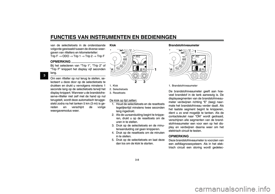 YAMAHA FJR1300AS 2009 Instructieboekje (in Dutch) FUNCTIES VAN INSTRUMENTEN EN BEDIENINGEN
3-8
3
van de selectietoets in de onderstaande
volgorde gewisseld tussen de diverse weer-
gaven van rittellers en kilometerteller:
Trip F → ODO → Trip 1 → YAMAHA FJR1300AS 2009 Instructieboekje (in Dutch) FUNCTIES VAN INSTRUMENTEN EN BEDIENINGEN
3-8
3
van de selectietoets in de onderstaande
volgorde gewisseld tussen de diverse weer-
gaven van rittellers en kilometerteller:
Trip F → ODO → Trip 1 →
