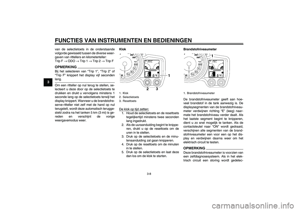 YAMAHA FJR1300AS 2009  Instructieboekje (in Dutch) FUNCTIES VAN INSTRUMENTEN EN BEDIENINGEN
3-8
3
van de selectietoets in de onderstaande
volgorde gewisseld tussen de diverse weer-
gaven van rittellers en kilometerteller:
Trip F → ODO → Trip 1 →