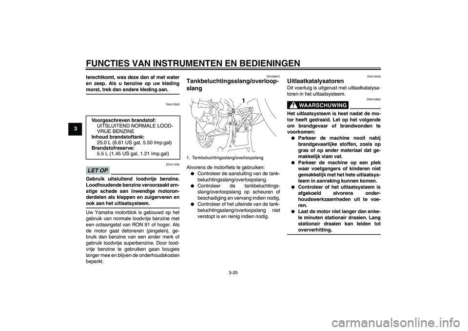 YAMAHA FJR1300AS 2009  Instructieboekje (in Dutch) FUNCTIES VAN INSTRUMENTEN EN BEDIENINGEN
3-20
3
terechtkomt, was deze dan af met water
en zeep. Als u benzine op uw kledingmorst, trek dan andere kleding aan.
DAU13320
LET OP
DCA11400
Gebruik uitsluit