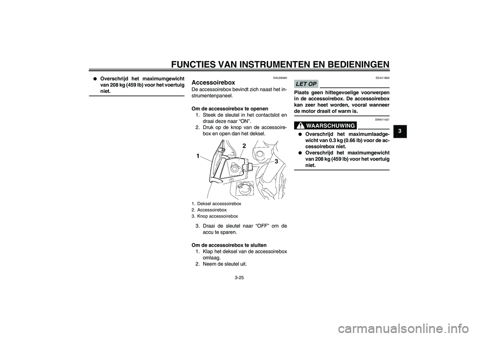 YAMAHA FJR1300AS 2009  Instructieboekje (in Dutch) FUNCTIES VAN INSTRUMENTEN EN BEDIENINGEN
3-25
3

Overschrijd het maximumgewicht
van 208 kg (459 lb) voor het voertuigniet.
DAU39480
Accessoirebox De accessoirebox bevindt zich naast het in-
strumente