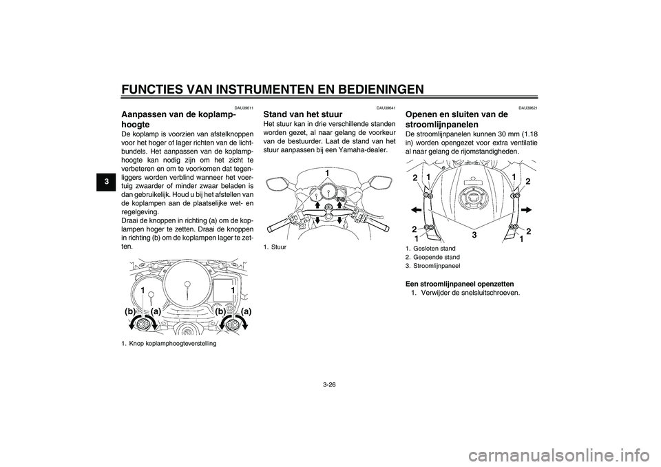 YAMAHA FJR1300AS 2009  Instructieboekje (in Dutch) FUNCTIES VAN INSTRUMENTEN EN BEDIENINGEN
3-26
3
DAU39611
Aanpassen van de koplamp-
hoogte De koplamp is voorzien van afstelknoppen
voor het hoger of lager richten van de licht-
bundels. Het aanpassen 