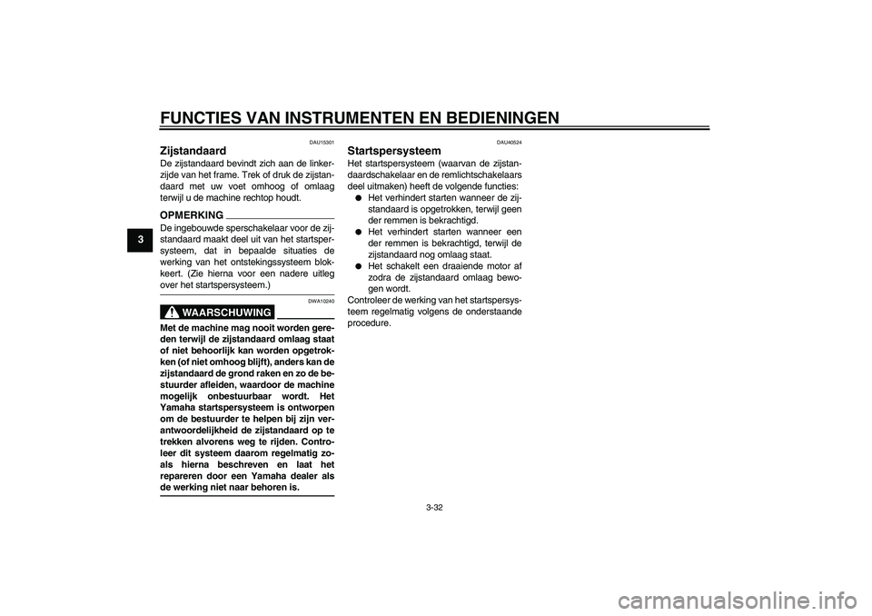 YAMAHA FJR1300AS 2009  Instructieboekje (in Dutch) FUNCTIES VAN INSTRUMENTEN EN BEDIENINGEN
3-32
3
DAU15301
Zijstandaard De zijstandaard bevindt zich aan de linker-
zijde van het frame. Trek of druk de zijstan-
daard met uw voet omhoog of omlaag
terwi