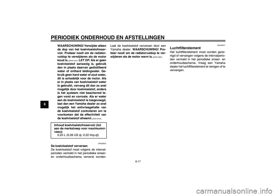 YAMAHA FJR1300AS 2009  Instructieboekje (in Dutch) PERIODIEK ONDERHOUD EN AFSTELLINGEN
6-17
6
WAARSCHUWING! Verwijder alleen
de dop van het koelvloeistofreser-
voir. Probeer nooit om de radiator-
vuldop te verwijderen als de motor
koud is.
 [DWA15161]