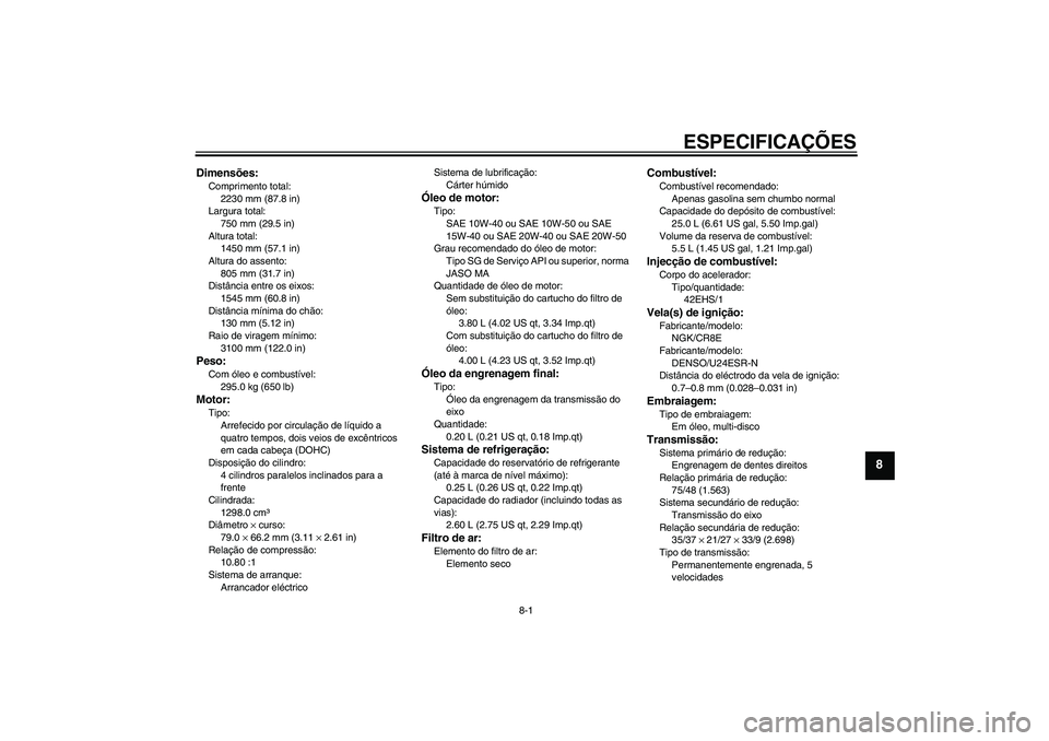 YAMAHA FJR1300AS 2009  Manual de utilização (in Portuguese) ESPECIFICAÇÕES
8-1
8
Dimensões:Comprimento total:
2230 mm (87.8 in)
Largura total:
750 mm (29.5 in)
Altura total:
1450 mm (57.1 in)
Altura do assento:
805 mm (31.7 in)
Distância entre os eixos:
15