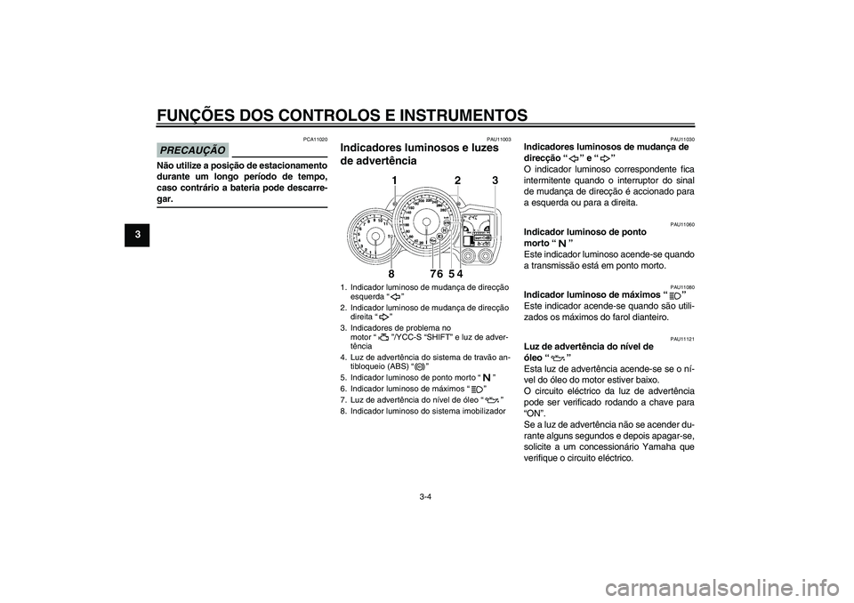 YAMAHA FJR1300AS 2009  Manual de utilização (in Portuguese) FUNÇÕES DOS CONTROLOS E INSTRUMENTOS
3-4
3
PRECAUÇÃO
PCA11020
Não utilize a posição de estacionamento
durante um longo período de tempo,
caso contrário a bateria pode descarre-gar.
PAU11003
I