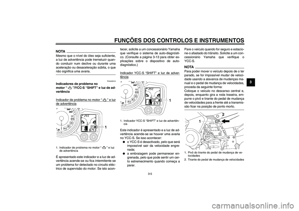 YAMAHA FJR1300AS 2009  Manual de utilização (in Portuguese) FUNÇÕES DOS CONTROLOS E INSTRUMENTOS
3-5
3
NOTAMesmo que o nível do óleo seja suficiente,
a luz de advertência pode tremeluzir quan-
do conduzir num declive ou durante uma
aceleração ou desacel