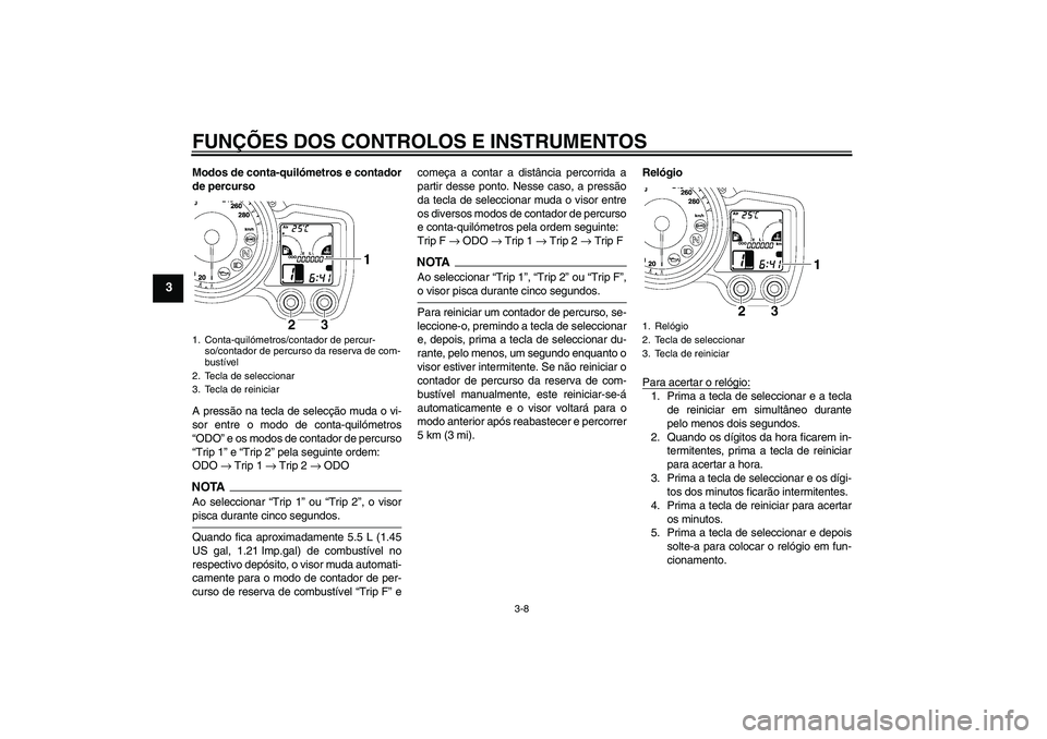 YAMAHA FJR1300AS 2009  Manual de utilização (in Portuguese) FUNÇÕES DOS CONTROLOS E INSTRUMENTOS
3-8
3
Modos de conta-quilómetros e contador
de percurso
A pressão na tecla de selecção muda o vi-
sor entre o modo de conta-quilómetros
“ODO” e os modos