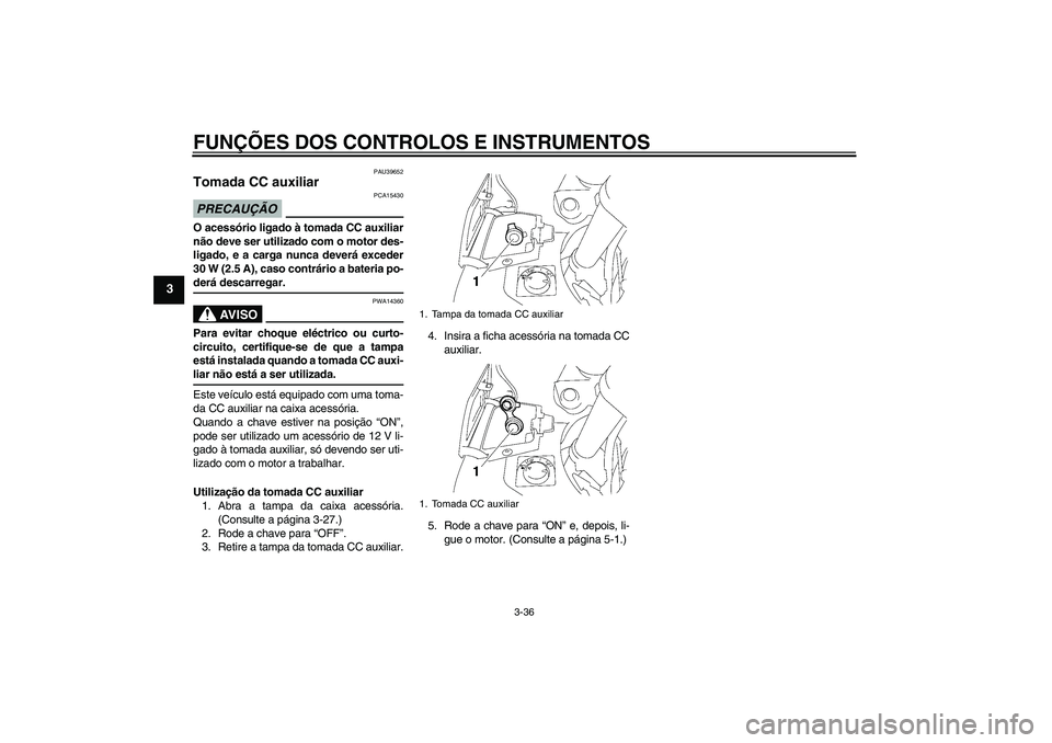 YAMAHA FJR1300AS 2009  Manual de utilização (in Portuguese) FUNÇÕES DOS CONTROLOS E INSTRUMENTOS
3-36
3
PAU39652
Tomada CC auxiliar PRECAUÇÃO
PCA15430
O acessório ligado à tomada CC auxiliar
não deve ser utilizado com o motor des-
ligado, e a carga nunc