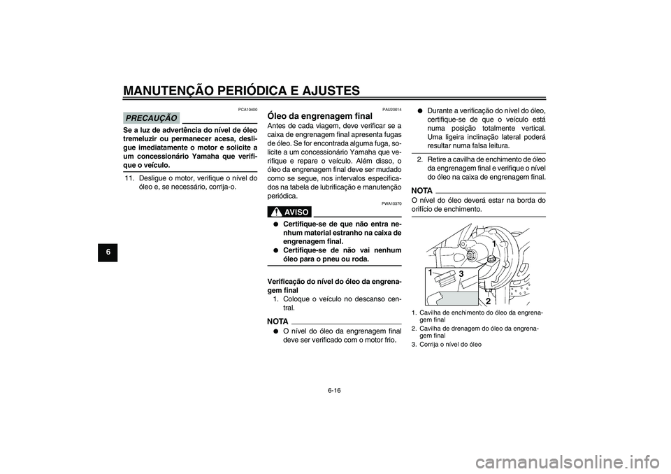YAMAHA FJR1300AS 2009  Manual de utilização (in Portuguese) MANUTENÇÃO PERIÓDICA E AJUSTES
6-16
6
PRECAUÇÃO
PCA10400
Se a luz de advertência do nível de óleo
tremeluzir ou permanecer acesa, desli-
gue imediatamente o motor e solicite a
um concessionár