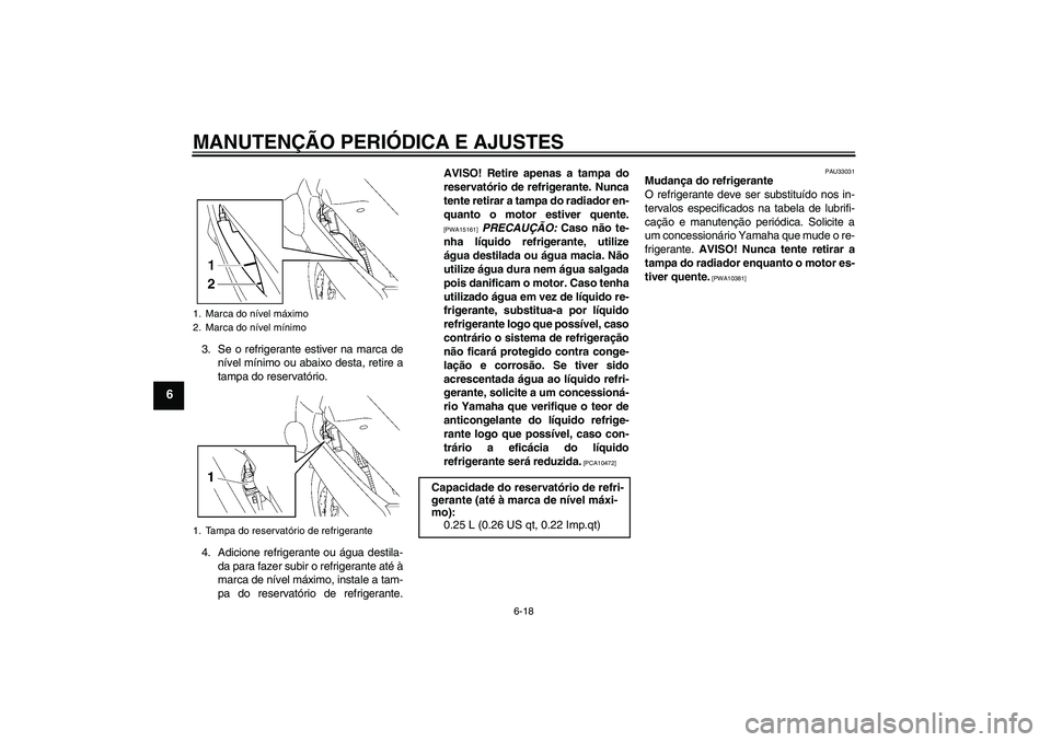 YAMAHA FJR1300AS 2009  Manual de utilização (in Portuguese) MANUTENÇÃO PERIÓDICA E AJUSTES
6-18
6
3. Se o refrigerante estiver na marca de
nível mínimo ou abaixo desta, retire a
tampa do reservatório.
4. Adicione refrigerante ou água destila-
da para fa
