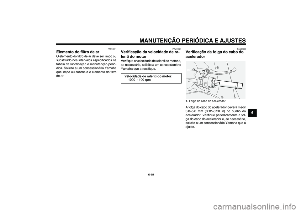 YAMAHA FJR1300AS 2009  Manual de utilização (in Portuguese) MANUTENÇÃO PERIÓDICA E AJUSTES
6-19
6
PAU40371
Elemento do filtro de ar O elemento do filtro de ar deve ser limpo ou
substituído nos intervalos especificados na
tabela de lubrificação e manuten