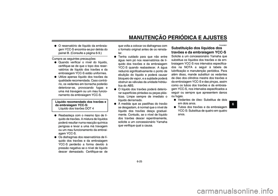 YAMAHA FJR1300AS 2009  Manual de utilização (in Portuguese) MANUTENÇÃO PERIÓDICA E AJUSTES
6-25
6

O reservatório de líquido da embraia-
gem YCC-S encontra-se por detrás dopainel B. (Consulte a página 6-9.)
Cumpra as seguintes precauções:

Quando ve