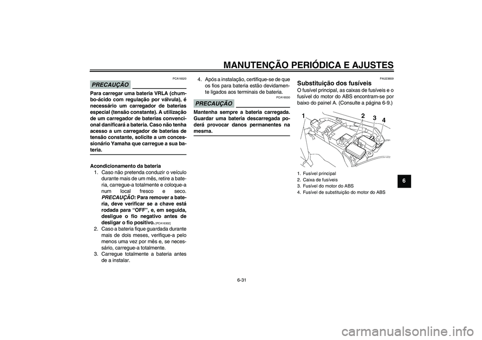 YAMAHA FJR1300AS 2009  Manual de utilização (in Portuguese) MANUTENÇÃO PERIÓDICA E AJUSTES
6-31
6
PRECAUÇÃO
PCA16520
Para carregar uma bateria VRLA (chum-
bo-ácido com regulação por válvula), é
necessário um carregador de baterias
especial (tensão 
