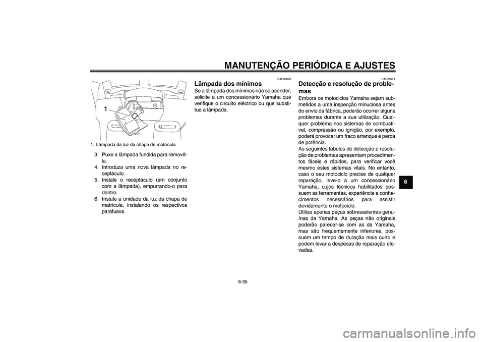YAMAHA FJR1300AS 2009  Manual de utilização (in Portuguese) MANUTENÇÃO PERIÓDICA E AJUSTES
6-35
6
3. Puxe a lâmpada fundida para removê-
la.
4. Introduza uma nova lâmpada no re-
ceptáculo.
5. Instale o receptáculo (em conjunto
com a lâmpada), empurran