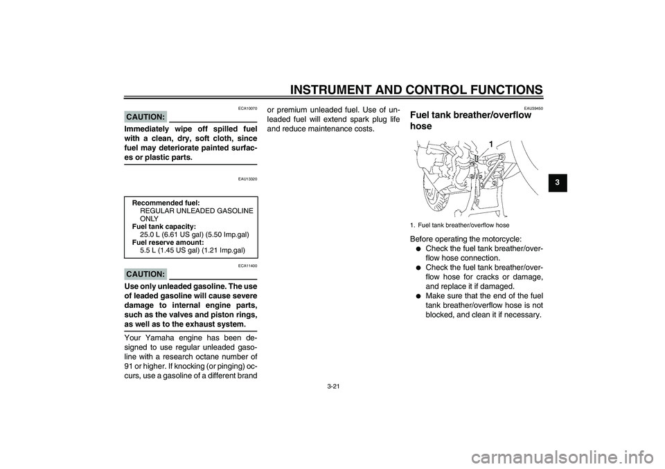 YAMAHA FJR1300AS 2008 Owners Guide INSTRUMENT AND CONTROL FUNCTIONS
3-21
3
CAUTION:
ECA10070
Immediately wipe off spilled fuel
with a clean, dry, soft cloth, since
fuel may deteriorate painted surfac-es or plastic parts.
EAU13320
CAUTI