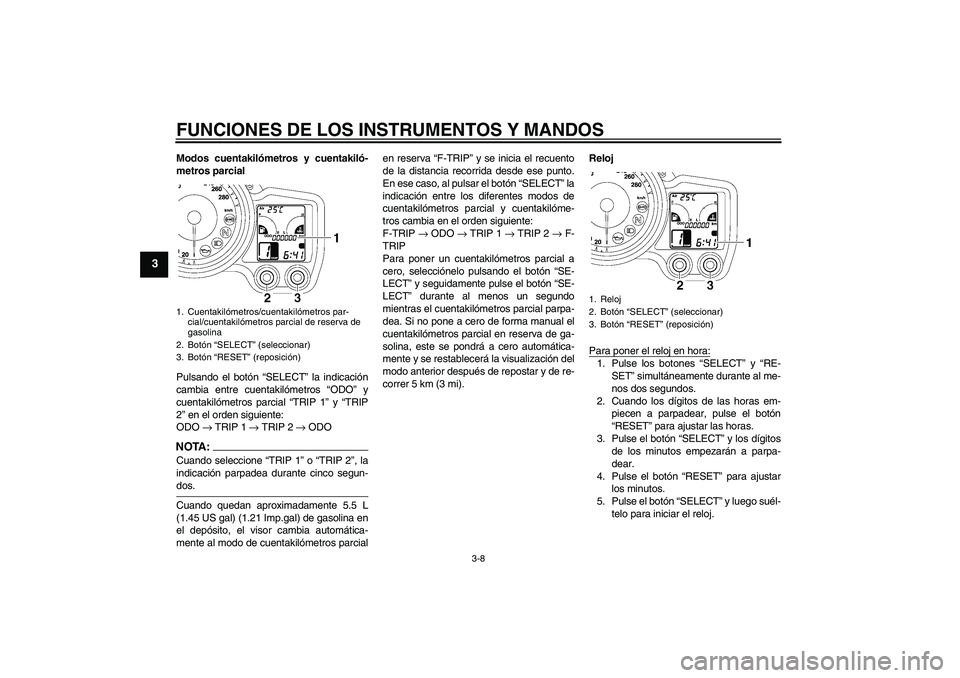 YAMAHA FJR1300AS 2008  Manuale de Empleo (in Spanish) FUNCIONES DE LOS INSTRUMENTOS Y MANDOS
3-8
3
Modos cuentakilómetros y cuentakiló-
metros parcial
Pulsando el botón “SELECT” la indicación
cambia entre cuentakilómetros “ODO” y
cuentakiló