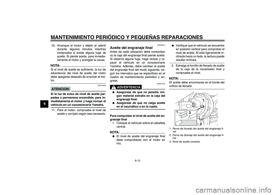 YAMAHA FJR1300AS 2008  Manuale de Empleo (in Spanish) MANTENIMIENTO PERIÓDICO Y PEQUEÑAS REPARACIONES
6-12
6
10. Arranque el motor y déjelo al ralentí
durante algunos minutos mientras
comprueba si existe alguna fuga de
aceite. Si pierde aceite, pare 