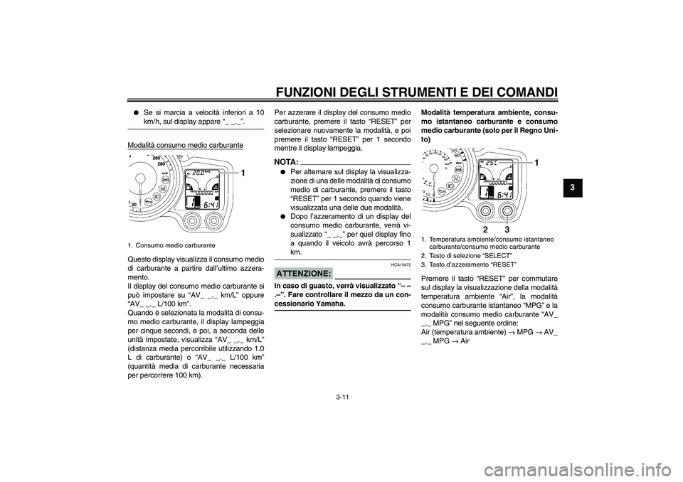 YAMAHA FJR1300AS 2008  Manuale duso (in Italian) FUNZIONI DEGLI STRUMENTI E DEI COMANDI
3-11
3

Se si marcia a velocità inferiori a 10km/h, sul display appare “_ _._”.
Modalità consumo medio carburante
Questo display visualizza il consumo med