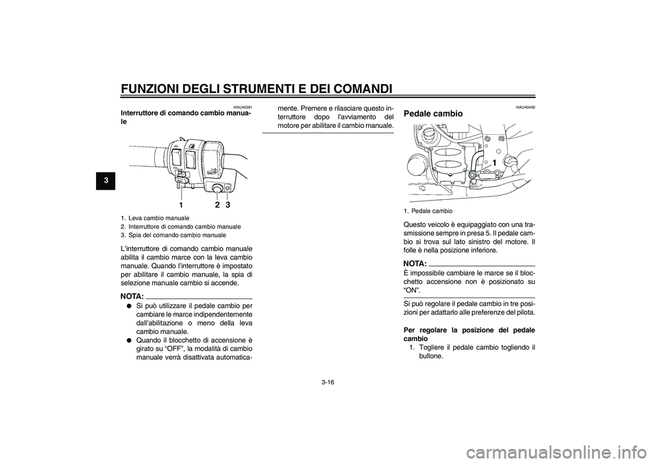 YAMAHA FJR1300AS 2008  Manuale duso (in Italian) FUNZIONI DEGLI STRUMENTI E DEI COMANDI
3-16
3
HAU40381
Interruttore di comando cambio manua-
le 
L’interruttore di comando cambio manuale
abilita il cambio marce con la leva cambio
manuale. Quando l
