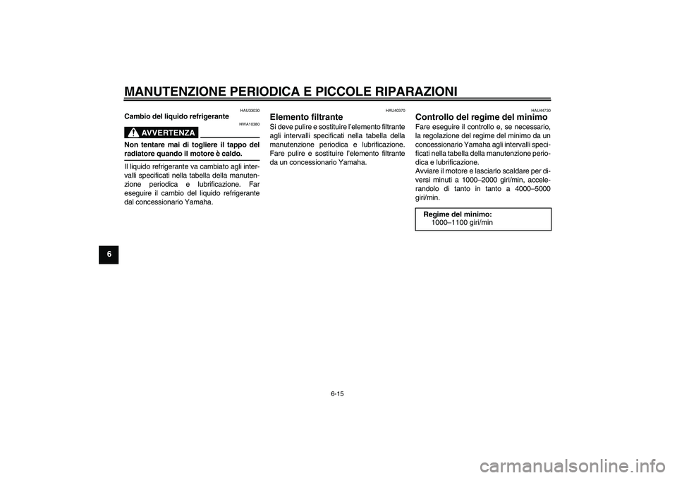 YAMAHA FJR1300AS 2008  Manuale duso (in Italian) MANUTENZIONE PERIODICA E PICCOLE RIPARAZIONI
6-15
6
HAU33030
Cambio del liquido refrigerante
AVVERTENZA
HWA10380
Non tentare mai di togliere il tappo delradiatore quando il motore è caldo.
Il liquido