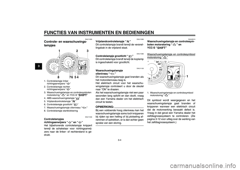 YAMAHA FJR1300AS 2008  Instructieboekje (in Dutch) FUNCTIES VAN INSTRUMENTEN EN BEDIENINGEN
3-4
3
DAU11003
Controle- en waarschuwings-
lampjes 
DAU11030
Controlelampjes 
richtingaanwijzers“” en“” 
Het bijbehorende controlelampje knippert
terwi