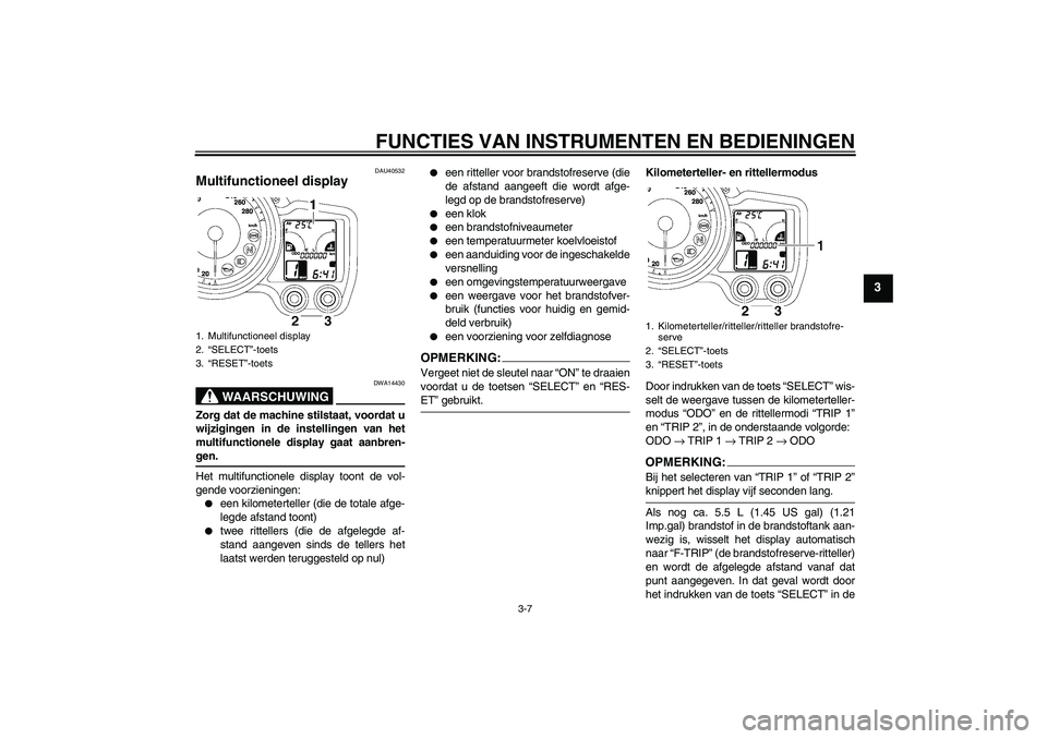 YAMAHA FJR1300AS 2008 Instructieboekje (in Dutch) FUNCTIES VAN INSTRUMENTEN EN BEDIENINGEN
3-7
3
DAU40532
Multifunctioneel display
WAARSCHUWING
DWA14430
Zorg dat de machine stilstaat, voordat u
wijzigingen in de instellingen van het
multifunctionele YAMAHA FJR1300AS 2008 Instructieboekje (in Dutch) FUNCTIES VAN INSTRUMENTEN EN BEDIENINGEN
3-7
3
DAU40532
Multifunctioneel display
WAARSCHUWING
DWA14430
Zorg dat de machine stilstaat, voordat u
wijzigingen in de instellingen van het
multifunctionele