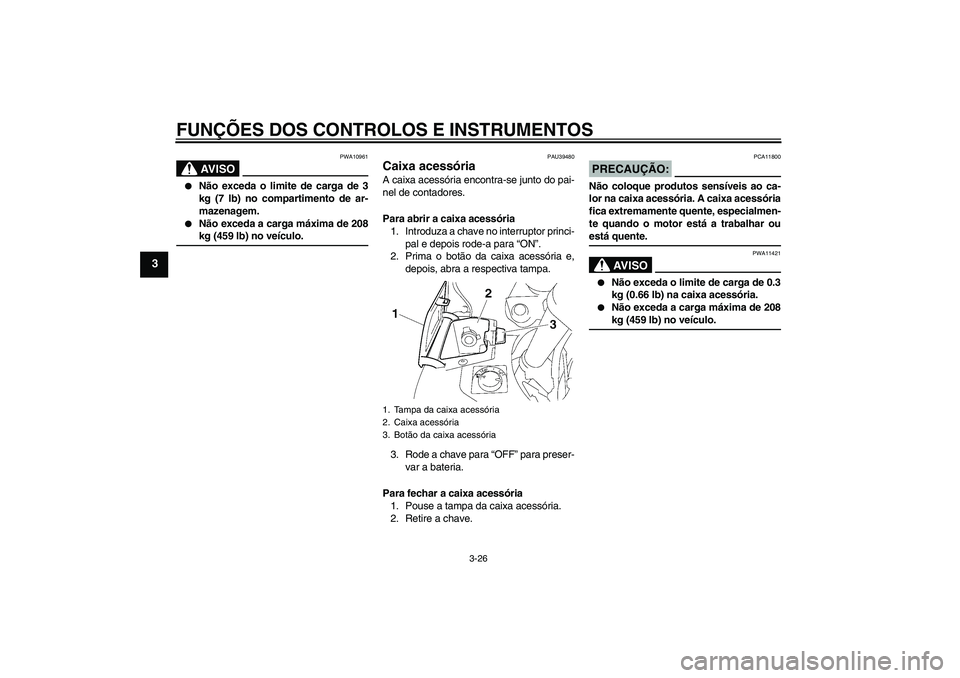 YAMAHA FJR1300AS 2008  Manual de utilização (in Portuguese) FUNÇÕES DOS CONTROLOS E INSTRUMENTOS
3-26
3
AV I S O
PWA10961

Não exceda o limite de carga de 3
kg (7 lb) no compartimento de ar-
mazenagem.

Não exceda a carga máxima de 208kg (459 lb) no ve