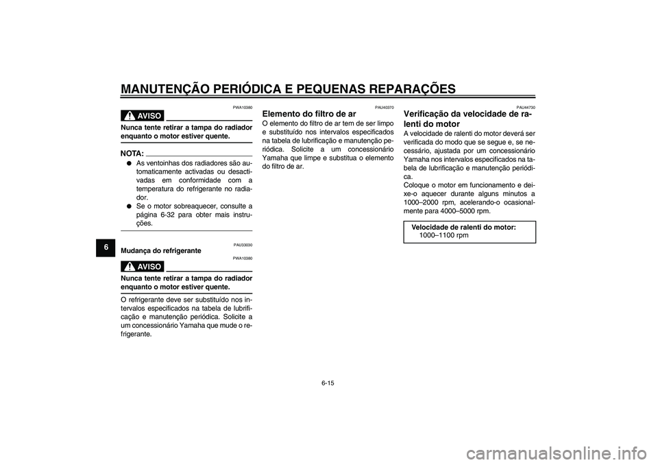 YAMAHA FJR1300AS 2008  Manual de utilização (in Portuguese) MANUTENÇÃO PERIÓDICA E PEQUENAS REPARAÇÕES
6-15
6
AV I S O
PWA10380
Nunca tente retirar a tampa do radiadorenquanto o motor estiver quente.NOTA:
As ventoinhas dos radiadores são au-
tomaticamen