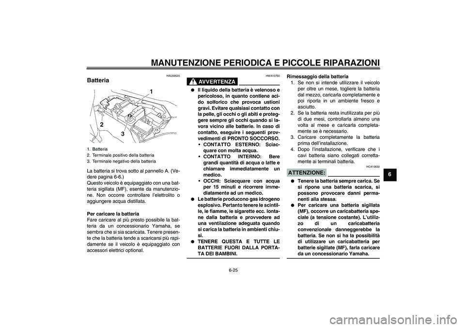 YAMAHA FJR1300AS 2007  Manuale duso (in Italian) MANUTENZIONE PERIODICA E PICCOLE RIPARAZIONI
6-25
6
HAU39520
Batteria La batteria si trova sotto al pannello A. (Ve-
dere pagina 6-6.)
Questo veicolo è equipaggiato con una bat-
teria sigillata (MF),
