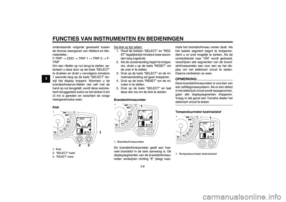 YAMAHA FJR1300AS 2007  Instructieboekje (in Dutch) FUNCTIES VAN INSTRUMENTEN EN BEDIENINGEN
3-8
3
onderstaande volgorde gewisseld tussen
de diverse weergaven van rittellers en kilo-
meterteller:
F-TRIP → ODO → TRIP 1 → TRIP 2 → F-
TRIP
Om een 