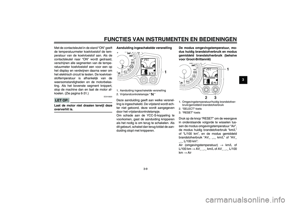 YAMAHA FJR1300AS 2007  Instructieboekje (in Dutch) FUNCTIES VAN INSTRUMENTEN EN BEDIENINGEN
3-9
3
Met de contactsleutel in de stand “ON” geeft
de temperatuurmeter koelvloeistof de tem-
peratuur van de koelvloeistof aan. Als de
contactsleutel naar 