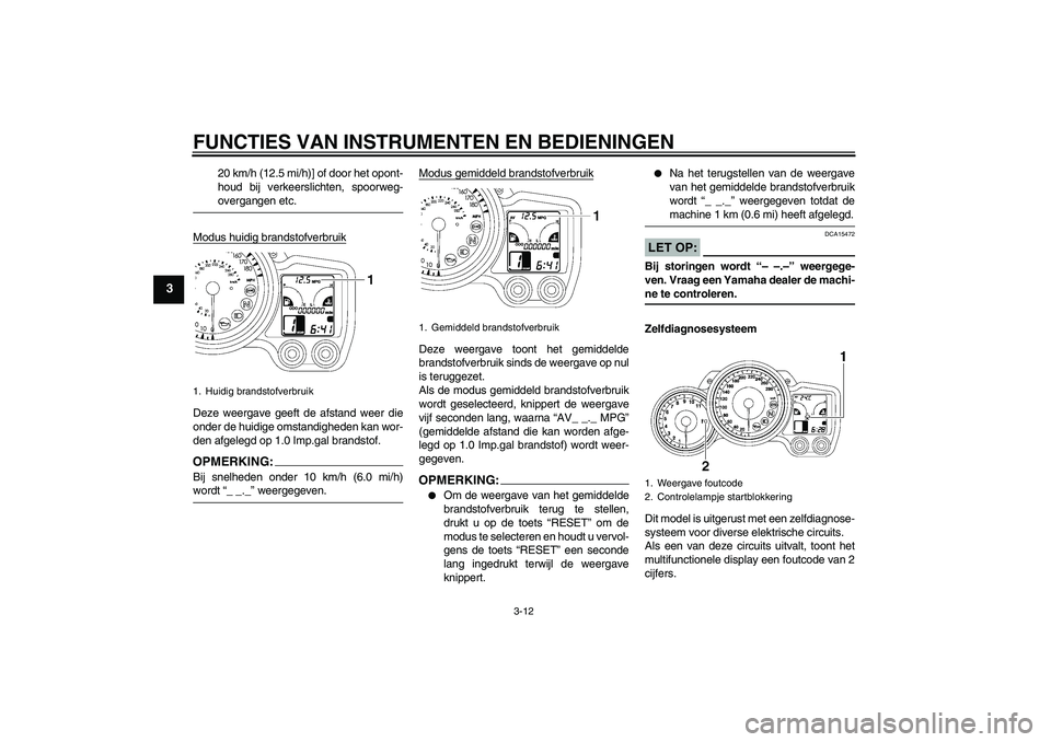 YAMAHA FJR1300AS 2007  Instructieboekje (in Dutch) FUNCTIES VAN INSTRUMENTEN EN BEDIENINGEN
3-12
3
20 km/h (12.5 mi/h)] of door het opont-
houd bij verkeerslichten, spoorweg-overgangen etc.
Modus huidig brandstofverbruik
Deze weergave geeft de afstand