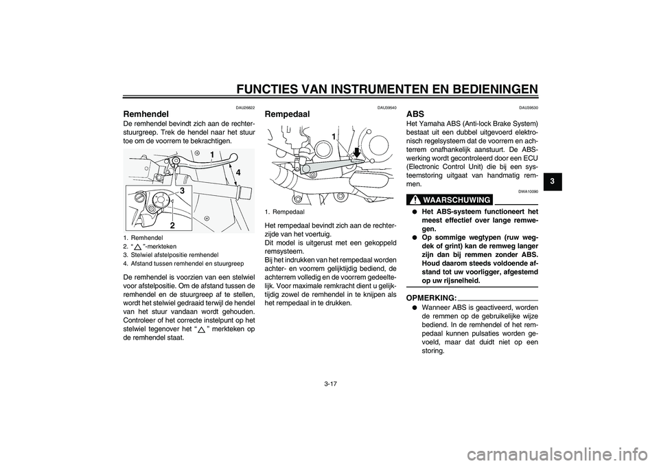 YAMAHA FJR1300AS 2007  Instructieboekje (in Dutch) FUNCTIES VAN INSTRUMENTEN EN BEDIENINGEN
3-17
3
DAU26822
Remhendel De remhendel bevindt zich aan de rechter-
stuurgreep. Trek de hendel naar het stuur
toe om de voorrem te bekrachtigen.
De remhendel i