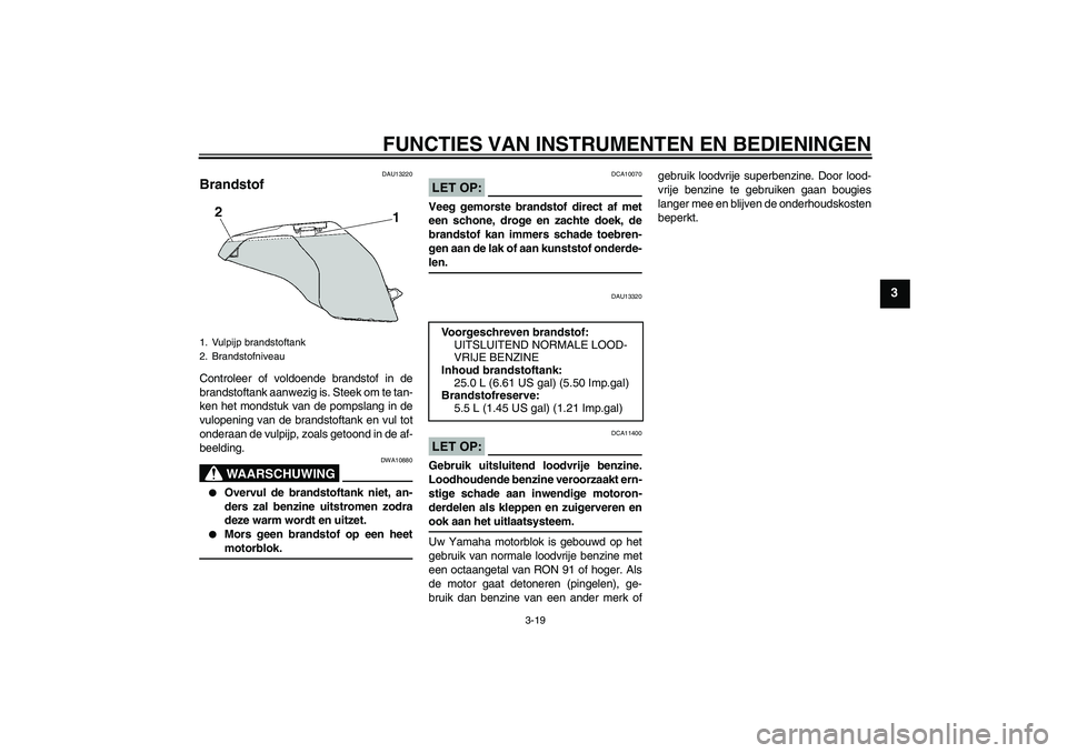 YAMAHA FJR1300AS 2007  Instructieboekje (in Dutch) FUNCTIES VAN INSTRUMENTEN EN BEDIENINGEN
3-19
3
DAU13220
Brandstof Controleer of voldoende brandstof in de
brandstoftank aanwezig is. Steek om te tan-
ken het mondstuk van de pompslang in de
vulopenin