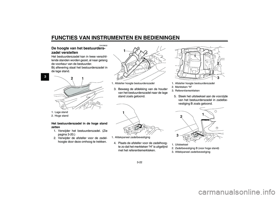 YAMAHA FJR1300AS 2007  Instructieboekje (in Dutch) FUNCTIES VAN INSTRUMENTEN EN BEDIENINGEN
3-22
3
DAU39632
De hoogte van het bestuurders-
zadel verstellen Het bestuurderszadel kan in twee verschil-
lende standen worden gezet, al naar gelang
de voorke