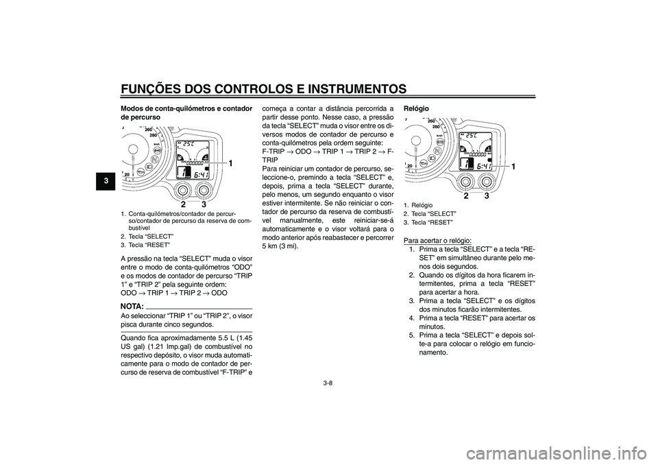 YAMAHA FJR1300AS 2007  Manual de utilização (in Portuguese) FUNÇÕES DOS CONTROLOS E INSTRUMENTOS
3-8
3
Modos de conta-quilómetros e contador
de percurso
A pressão na tecla “SELECT” muda o visor
entre o modo de conta-quilómetros “ODO”
e os modos de