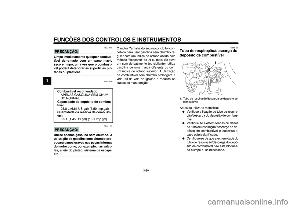 YAMAHA FJR1300AS 2007  Manual de utilização (in Portuguese) FUNÇÕES DOS CONTROLOS E INSTRUMENTOS
3-20
3
PRECAUÇÃO:
PCA10070
Limpe imediatamente qualquer combus-
tível derramado com um pano macio
seco e limpo, uma vez que o combustí-
vel poderá deteriora